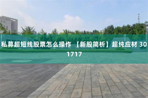 私募超短线股票怎么操作 【新股简析】超纯应材 301717