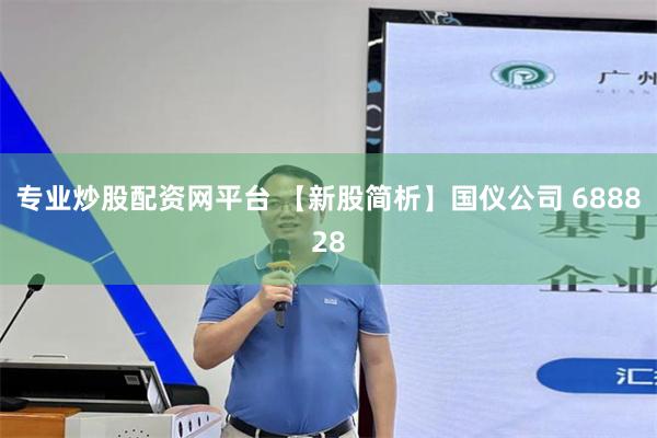 专业炒股配资网平台 【新股简析】国仪公司 688828