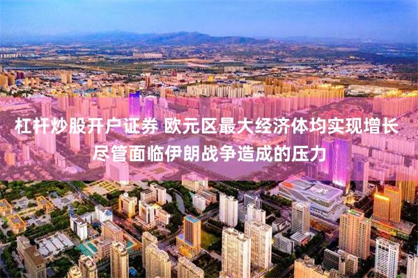 杠杆炒股开户证券 欧元区最大经济体均实现增长 尽管面临伊朗战争造成的压力