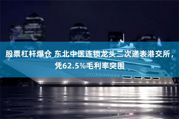 股票杠杆爆仓 东北中医连锁龙头二次递表港交所，凭62.5%毛利率突围