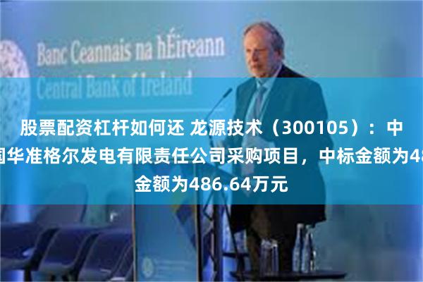 股票配资杠杆如何还 龙源技术（300105）：中标内蒙古国华准格尔发电有限责任公司采购项目，中标金额为486.64万元
