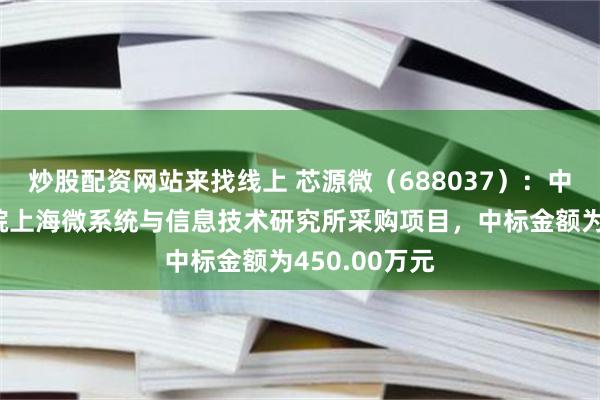 炒股配资网站来找线上 芯源微(688037):中标中国科学院上海微系统与信息技术研究所采购项目,中标金额为450.00万元
