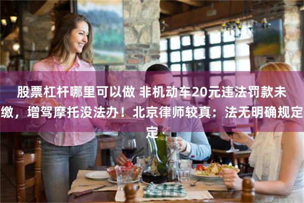 股票杠杆哪里可以做 非机动车20元违法罚款未缴，增驾摩托没法办！北京律师较真：法无明确规定