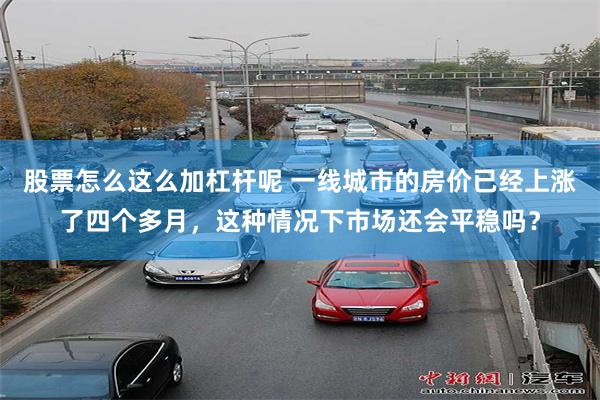 股票怎么这么加杠杆呢 一线城市的房价已经上涨了四个多月,这种情况下市场还会平稳吗?