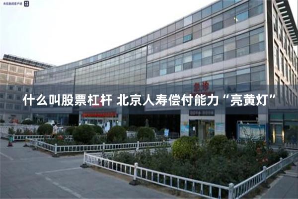 什么叫股票杠杆 北京人寿偿付能力“亮黄灯”
