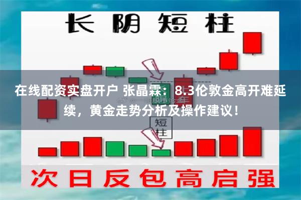 在线配资实盘开户 张晶霖：8.3伦敦金高开难延续，黄金走势分析及操作建议！
