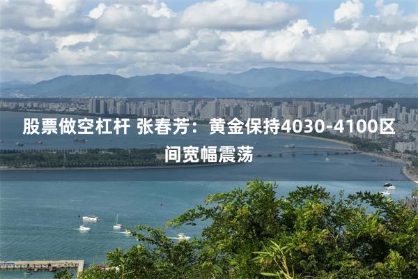 股票做空杠杆 张春芳：黄金保持4030-4100区间宽幅震荡