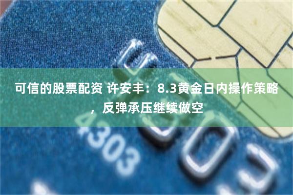 可信的股票配资 许安丰：8.3黄金日内操作策略，反弹承压继续做空