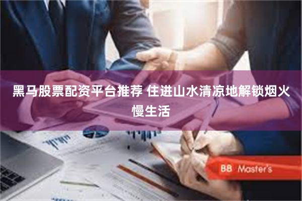 黑马股票配资平台推荐 住进山水清凉地解锁烟火慢生活