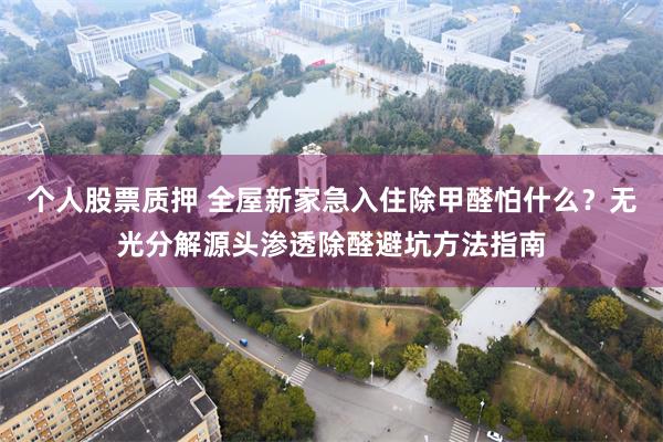 个人股票质押 全屋新家急入住除甲醛怕什么？无光分解源头渗透除醛避坑方法指南