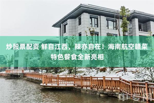 炒股票配资 鲜自江西,辣亦自在!海南航空赣菜特色餐食全新亮相