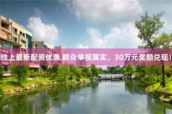 线上最新配资优惠 群众举报属实，30万元奖励兑现！