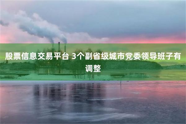 股票信息交易平台 3个副省级城市党委领导班子有调整
