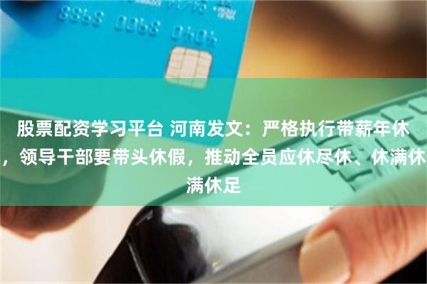 股票配资学习平台 河南发文：严格执行带薪年休假，领导干部要带头休假，推动全员应休尽休、休满休足