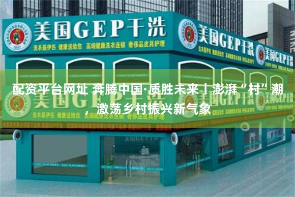配资平台网址 奔腾中国·质胜未来丨澎湃“村”潮，激荡乡村振兴新气象