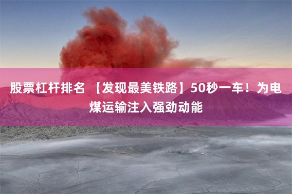 股票杠杆排名 【发现最美铁路】50秒一车！为电煤运输注入强劲动能