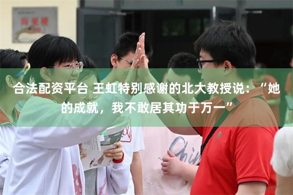 合法配资平台 王虹特别感谢的北大教授说：“她的成就，我不敢居其功于万一”