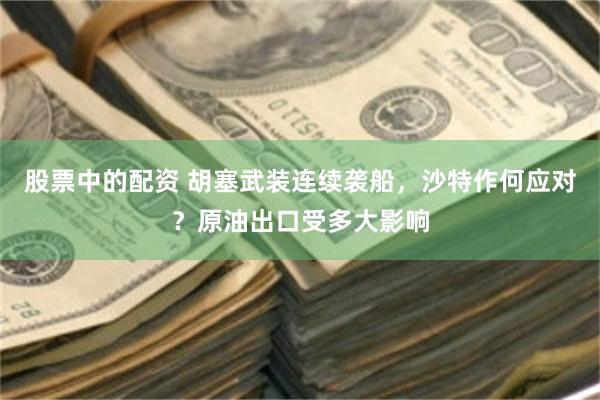 股票中的配资 胡塞武装连续袭船，沙特作何应对？原油出口受多大影响