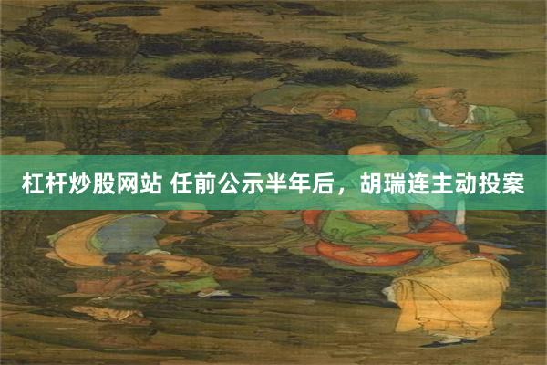 杠杆炒股网站 任前公示半年后，胡瑞连主动投案