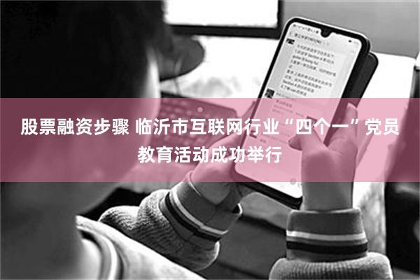 股票融资步骤 临沂市互联网行业“四个一”党员教育活动成功举行