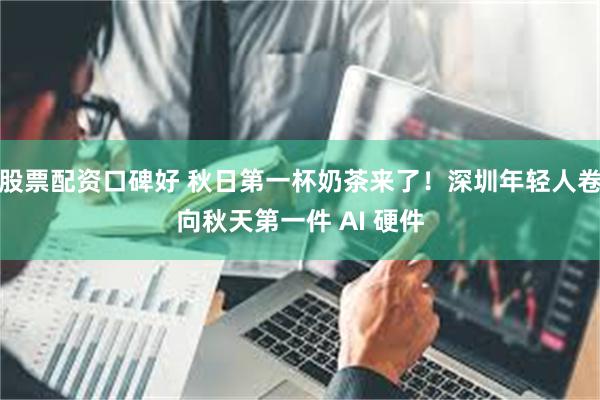 股票配资口碑好 秋日第一杯奶茶来了！深圳年轻人卷向秋天第一件 AI 硬件
