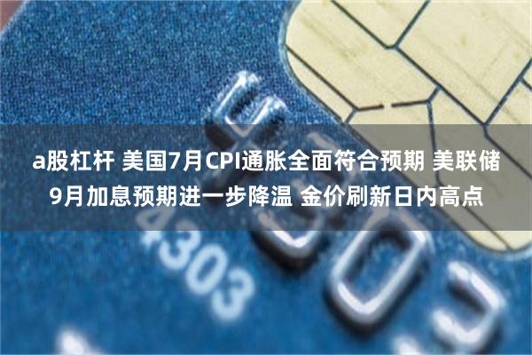 a股杠杆 美国7月CPI通胀全面符合预期 美联储9月加息预期进一步降温 金价刷新日内高点