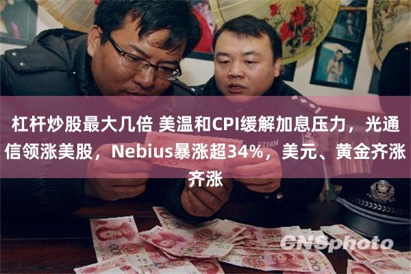 杠杆炒股最大几倍 美温和CPI缓解加息压力，光通信领涨美股，Nebius暴涨超34%，美元、黄金齐涨