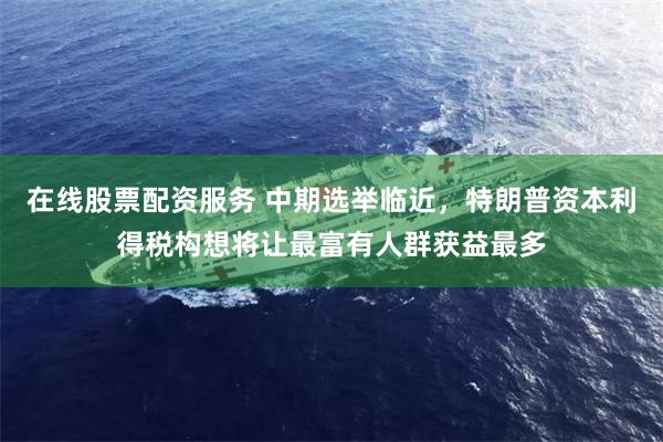在线股票配资服务 中期选举临近，特朗普资本利得税构想将让最富有人群获益最多