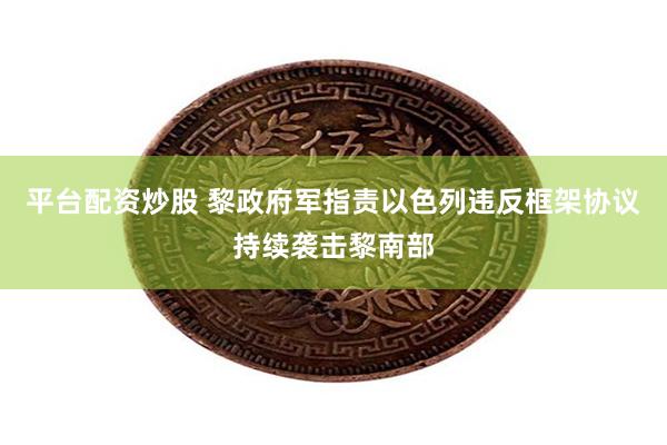平台配资炒股 黎政府军指责以色列违反框架协议持续袭击黎南部