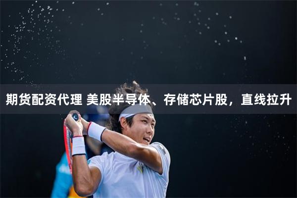 期货配资代理 美股半导体、存储芯片股，直线拉升