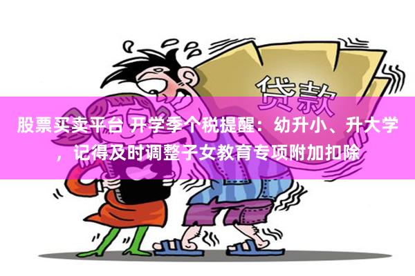 股票买卖平台 开学季个税提醒：幼升小、升大学，记得及时调整子女教育专项附加扣除