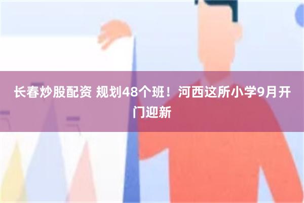 长春炒股配资 规划48个班！河西这所小学9月开门迎新
