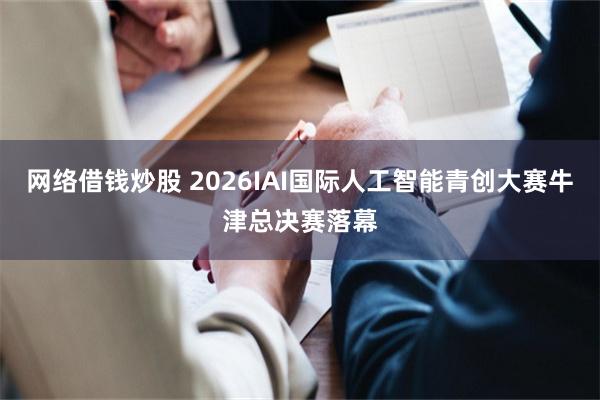 网络借钱炒股 2026IAI国际人工智能青创大赛牛津总决赛落幕