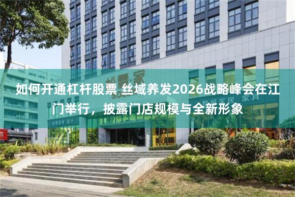 如何开通杠杆股票 丝域养发2026战略峰会在江门举行，披露门店规模与全新形象