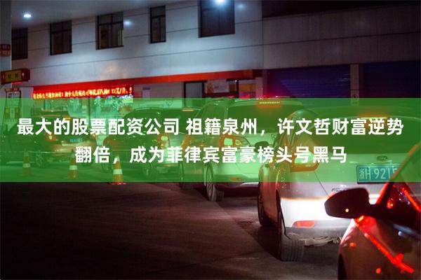 最大的股票配资公司 祖籍泉州，许文哲财富逆势翻倍，成为菲律宾富豪榜头号黑马