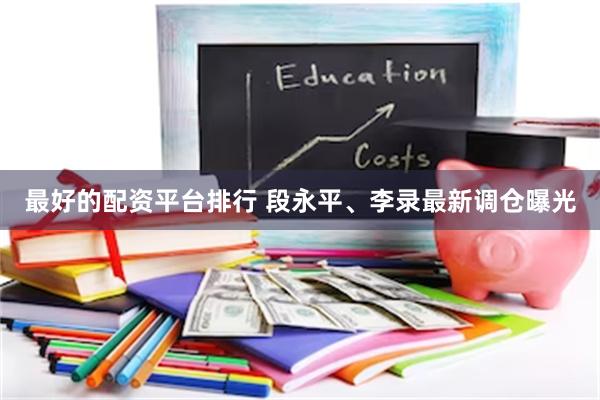 最好的配资平台排行 段永平、李录最新调仓曝光
