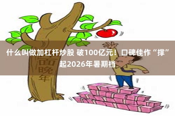 什么叫做加杠杆炒股 破100亿元！口碑佳作“撑”起2026年暑期档