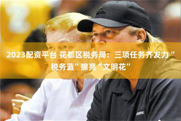 2023配资平台 花都区税务局：三项任务齐发力“税务蓝”擦亮“文明花”