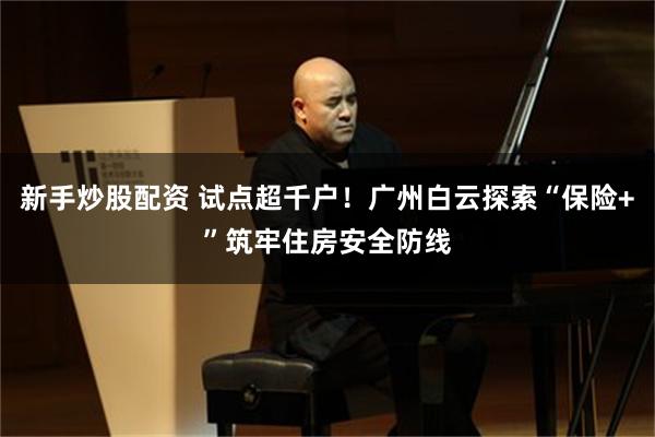 新手炒股配资 试点超千户！广州白云探索“保险+”筑牢住房安全防线