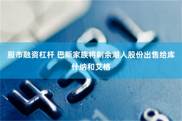 股市融资杠杆 巴斯家族将剩余湖人股份出售给库什纳和艾格