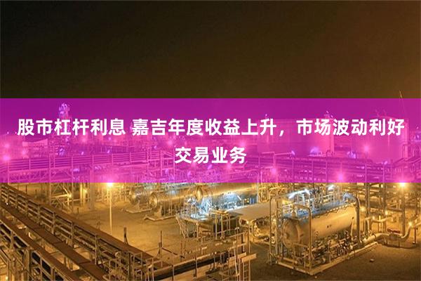 股市杠杆利息 嘉吉年度收益上升，市场波动利好交易业务