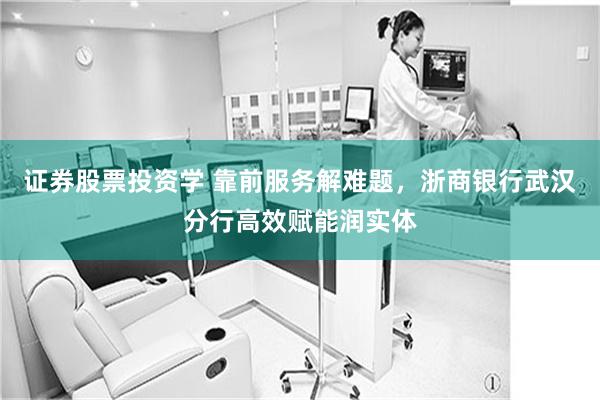 证券股票投资学 靠前服务解难题，浙商银行武汉分行高效赋能润实体