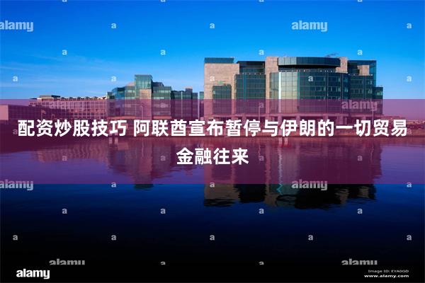 配资炒股技巧 阿联酋宣布暂停与伊朗的一切贸易金融往来