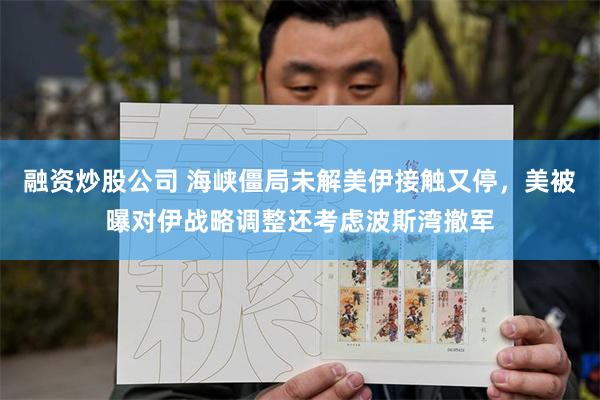 融资炒股公司 海峡僵局未解美伊接触又停，美被曝对伊战略调整还考虑波斯湾撤军