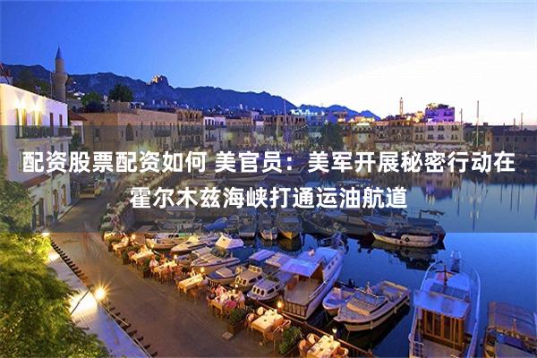 配资股票配资如何 美官员：美军开展秘密行动在霍尔木兹海峡打通运油航道