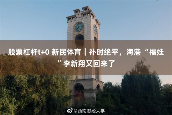 股票杠杆t+0 新民体育｜补时绝平，海港 “福娃”李新翔又回来了