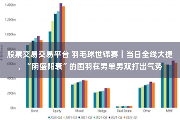股票交易交易平台 羽毛球世锦赛｜当日全线大捷，“阴盛阳衰”的国羽在男单男双打出气势