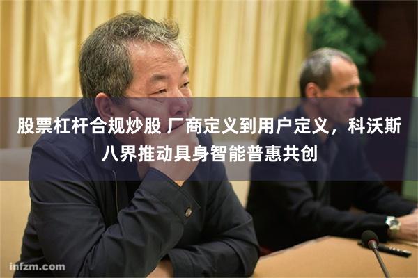 股票杠杆合规炒股 厂商定义到用户定义，科沃斯八界推动具身智能普惠共创