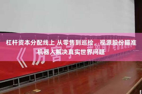 杠杆资本分配线上 从零售到巡检，视源股份瞄准机器人解决真实世界问题