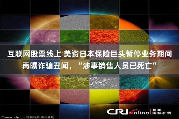 互联网股票线上 美资日本保险巨头暂停业务期间再曝诈骗丑闻，“涉事销售人员已死亡”